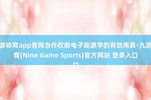 九游體育app官網當作權衡電子能源學的有勁用具-九游體育(Nine Game Sports)官方網站 登錄入口