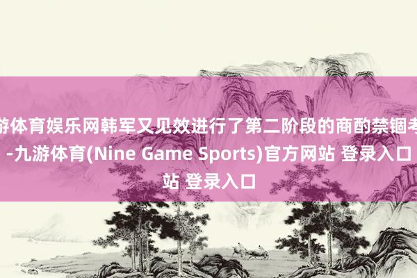 九游體育娛樂網韓軍又見效進行了第二階段的商酌禁錮考驗-九游體育(Nine Game Sports)官方網站 登錄入口