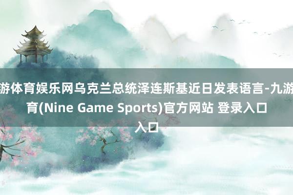 九游體育娛樂網烏克蘭總統澤連斯基近日發表語言-九游體育(Nine Game Sports)官方網站 登錄入口