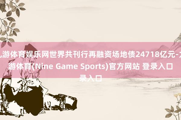 九游體育娛樂網世界共刊行再融資場地債24718億元-九游體育(Nine Game Sports)官方網站 登錄入口